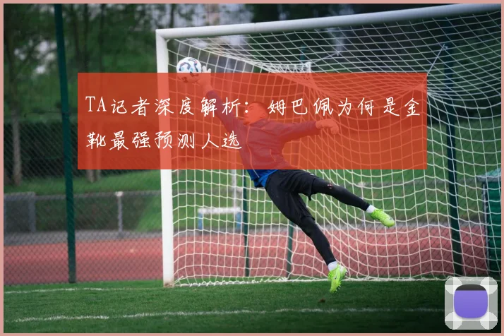 TA记者深度解析:姆巴佩为何是金靴最强预测人选