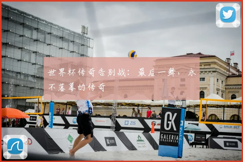 世界杯传奇告别战：最后一舞，永不落幕的传奇