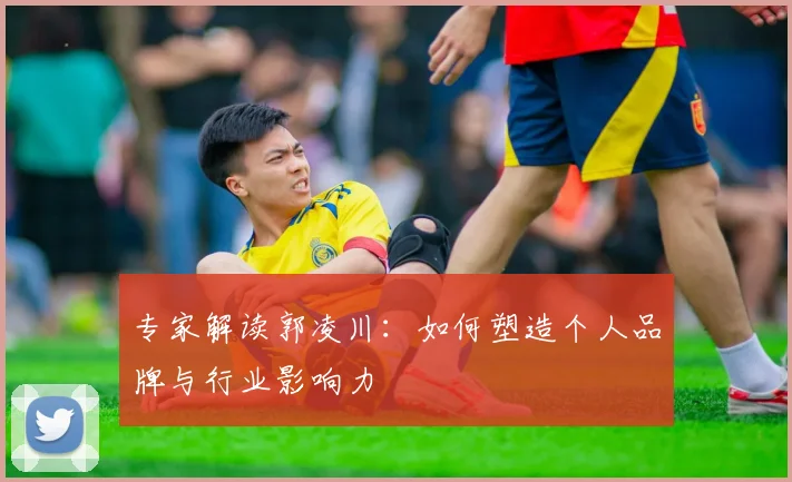 专家解读郭凌川：如何塑造个人品牌与行业影响力