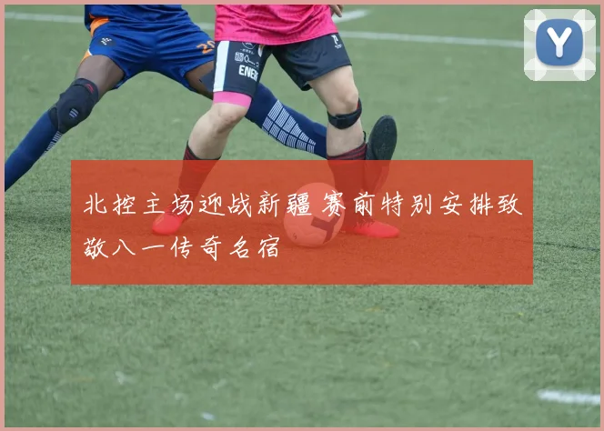 北控主场迎战新疆 赛前特别安排致敬八一传奇名宿