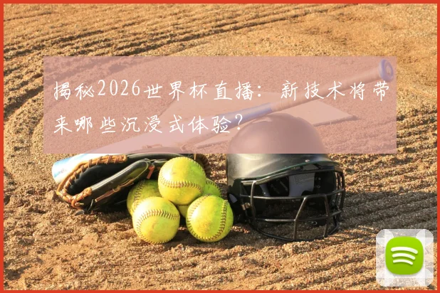 揭秘2026世界杯直播：新技术将带来哪些沉浸式体验？