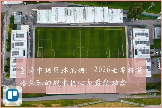 皇马中场贝林厄姆：2026世界杯英格兰队的战术核心与最新动态