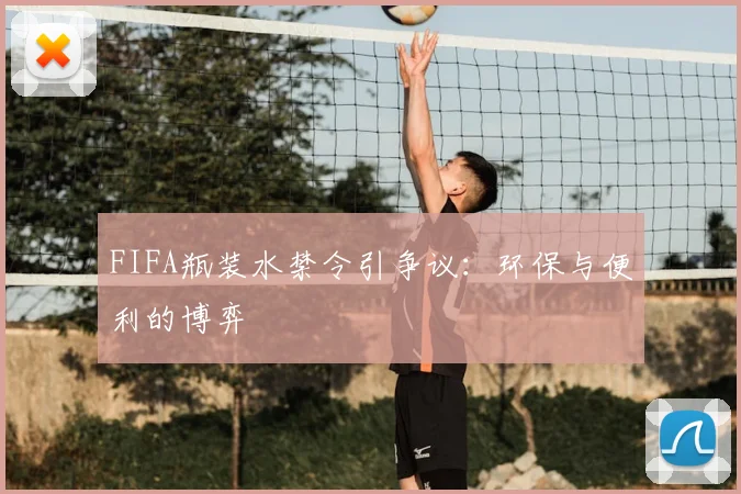 FIFA瓶装水禁令引争议：环保与便利的博弈