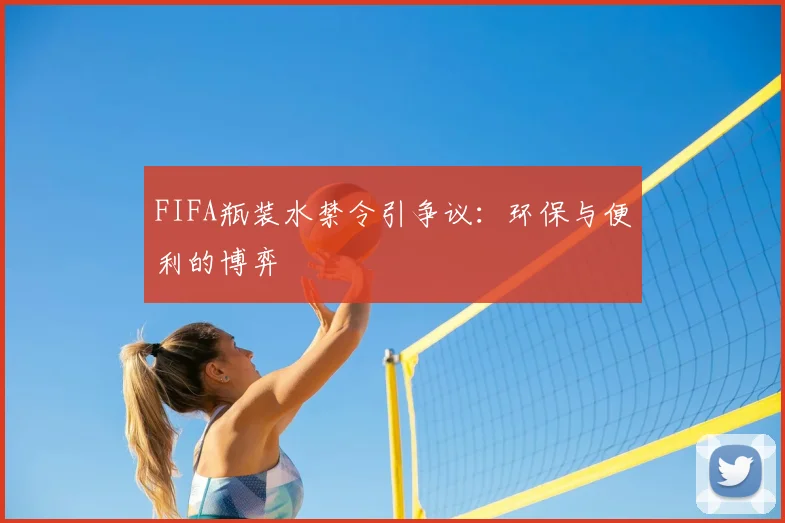 FIFA瓶装水禁令引争议:环保与便利的博弈