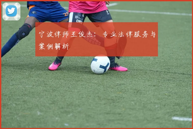 宁波律师王俊杰：专业法律服务与案例解析
