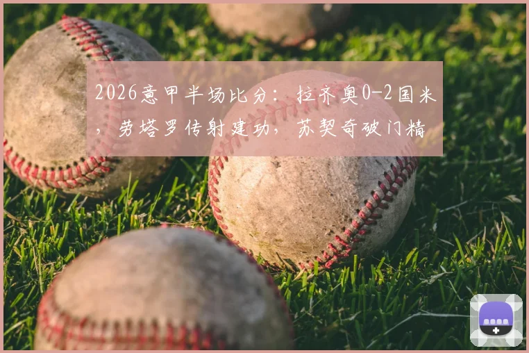 2026意甲半场比分：拉齐奥0-2国米，劳塔罗传射建功，苏契奇破门精彩瞬间回顾