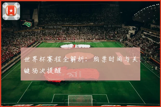 世界杯赛程全解析：购票时间与关键场次提醒