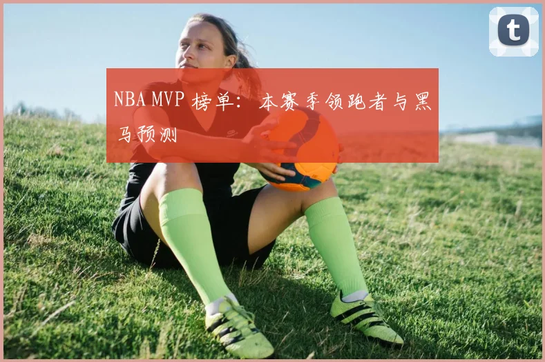 NBA MVP 榜单：本赛季领跑者与黑马预测