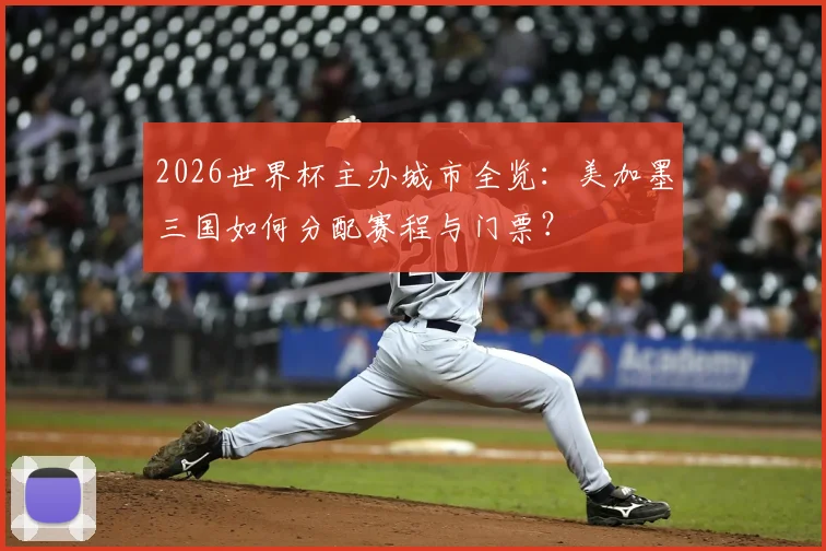 2026世界杯主办城市全览:美加墨三国如何分配赛程与门票?