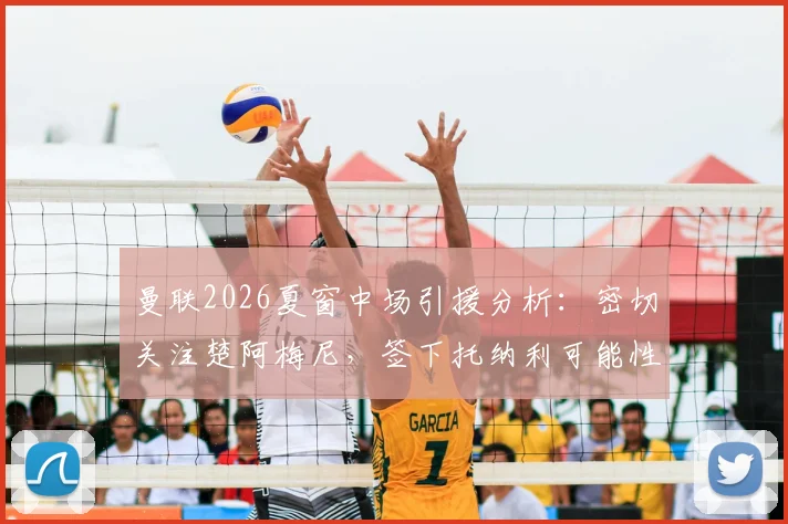 曼联2026夏窗中场引援分析：密切关注楚阿梅尼，签下托纳利可能性为何降低？深度对比两大目标