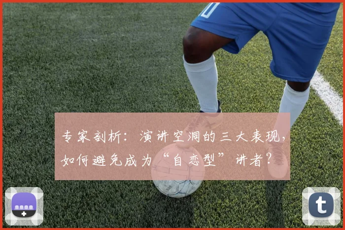 专家剖析:演讲空洞的三大表现,如何避免成为“自恋型”讲者?