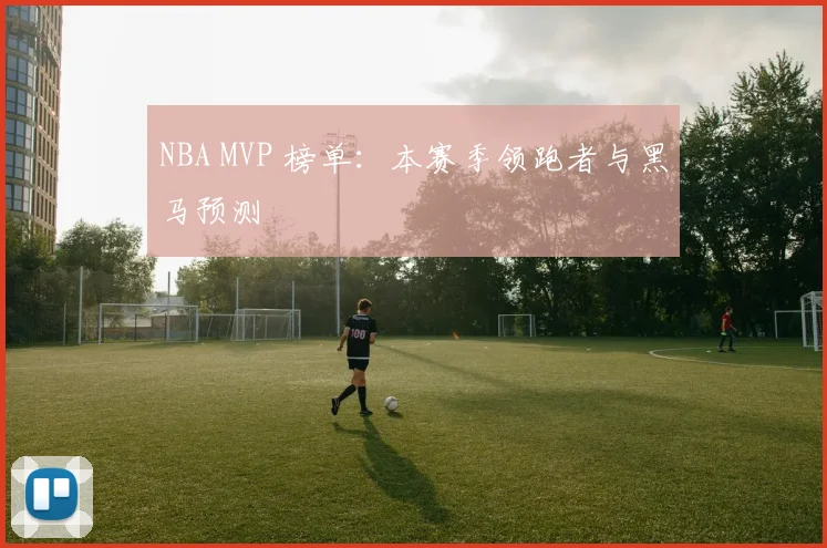 NBA MVP 榜单:本赛季领跑者与黑马预测