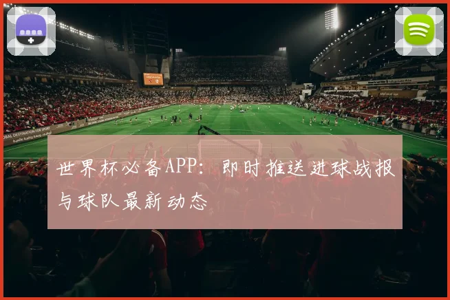 世界杯必备APP：即时推送进球战报与球队最新动态