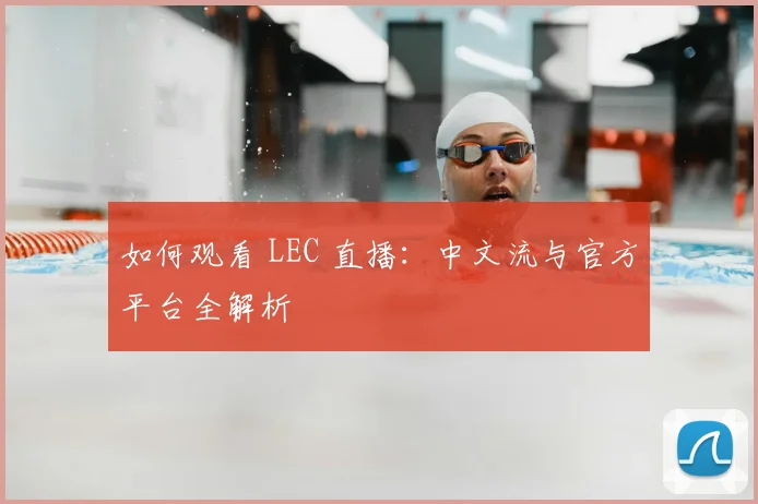 如何观看 LEC 直播：中文流与官方平台全解析