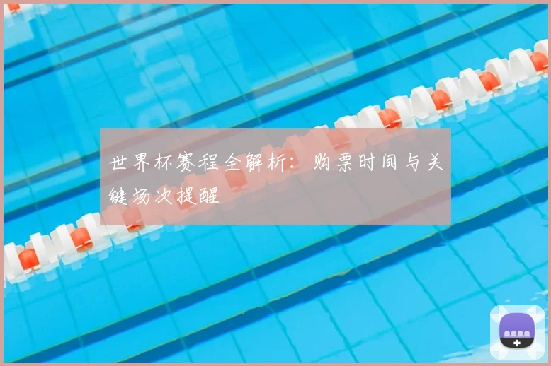 世界杯赛程全解析：购票时间与关键场次提醒