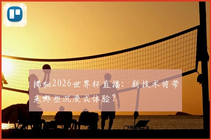 揭秘2026世界杯直播：新技术将带来哪些沉浸式体验？