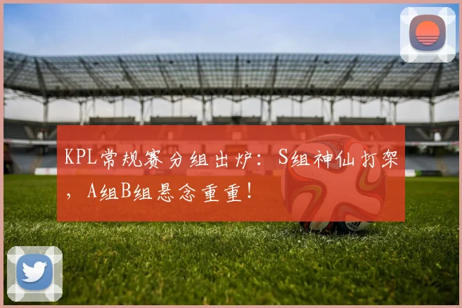 KPL常规赛分组出炉:S组神仙打架,A组B组悬念重重!