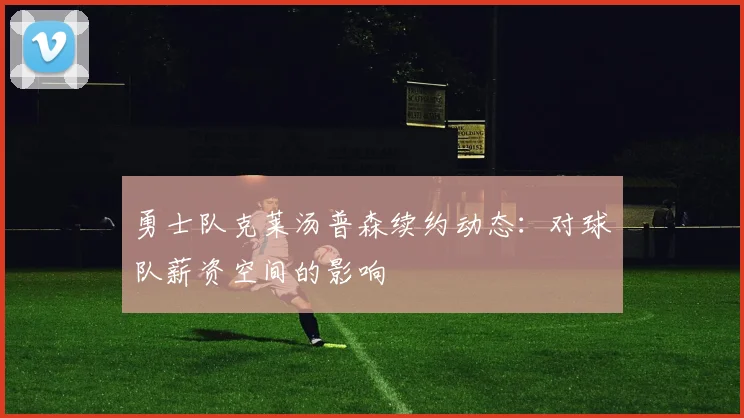 勇士队克莱汤普森续约动态：对球队薪资空间的影响