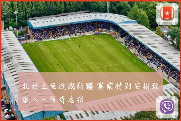 北控主场迎战新疆 赛前特别安排致敬八一传奇名宿
