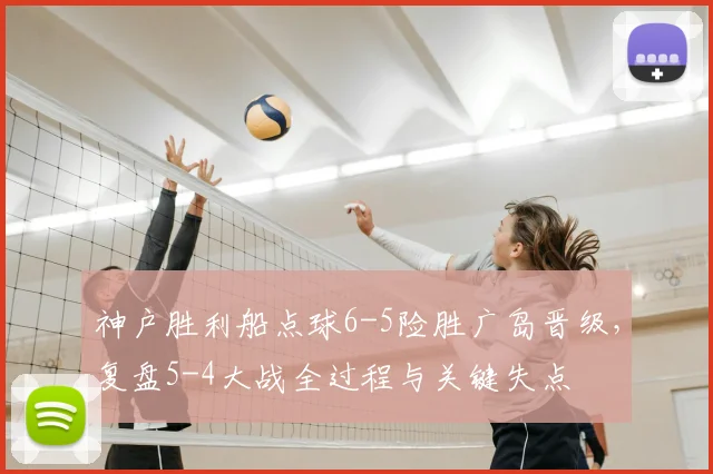 神户胜利船点球6-5险胜广岛晋级,复盘5-4大战全过程与关键失点