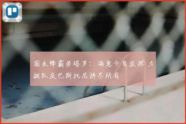 国米锋霸劳塔罗：满意今日发挥 力挺队友巴斯托尼拼尽所有