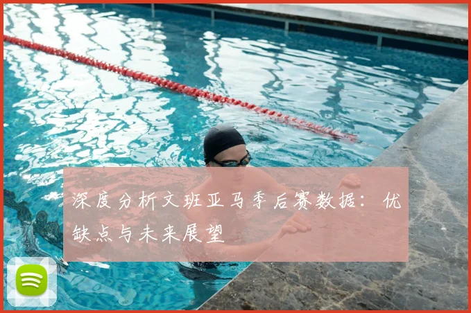 深度分析文班亚马季后赛数据：优缺点与未来展望