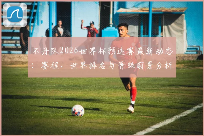 不丹队2026世界杯预选赛最新动态:赛程、世界排名与晋级前景分析