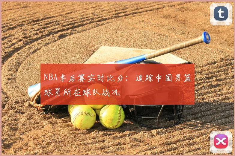 NBA季后赛实时比分:追踪中国男篮球员所在球队战况