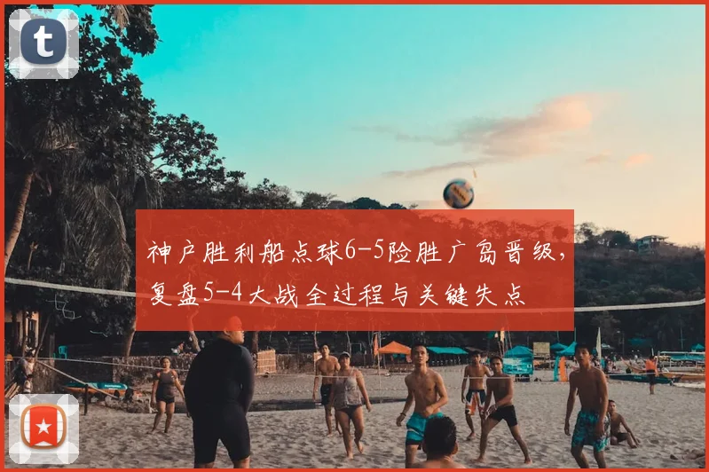 神户胜利船点球6-5险胜广岛晋级,复盘5-4大战全过程与关键失点